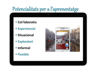 Potencialitats per a l’aprenentatge
 Col·laboratiu
 Experiencial
 Situacional
 Exploratori
 Informal
 Flexible
 