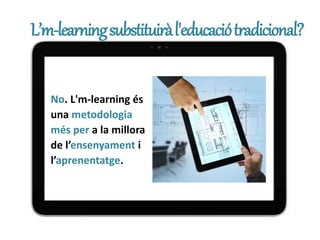 L’m-learningsubstituiràl'educaciótradicional?
No. L'm-learning és
una metodologia
més per a la millora
de l’ensenyament i
l’aprenentatge.
 