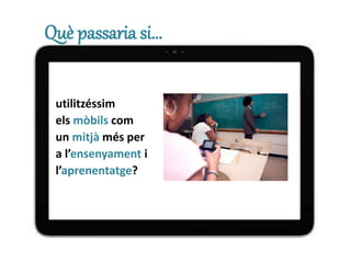 Què passaria si…
utilitzéssim
els mòbils com
un mitjà més per
a l’ensenyament i
l’aprenentatge?
 