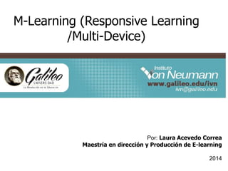 M-Learning (Responsive Learning 
/Multi-Device) 
Por: Laura Acevedo Correa 
Maestría en dirección y Producción de E-learning 
2014 
 