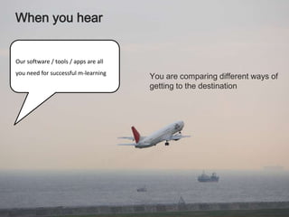 When you hearThe best device you can use is an iPhone / Android / Streak ... you are choosing the transport, not defining the journeyThe learner is the travellerWe are tour-guidesTechnology is the vehicle