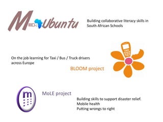 Building collaborative literacy skills in South African SchoolsOn the job learning for Taxi / Bus / Truck drivers across EuropeBLOOM projectMoLE projectBuilding skills to support disaster relief.Mobile healthPutting wrongs to right