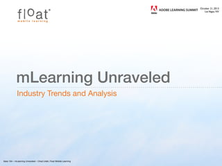 ®

mLearning Unraveled
Industry Trends and Analysis

Sess 104 – mLearning Unraveled – Chad Udell, Float Mobile Learning
 

October 21, 2013
Las Vegas, NV

 