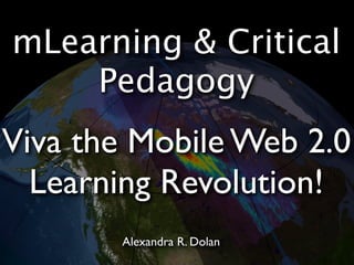 mLearning & Critical
    Pedagogy
Viva the Mobile Web 2.0
  Learning Revolution!
       Alexandra R. Dolan
 