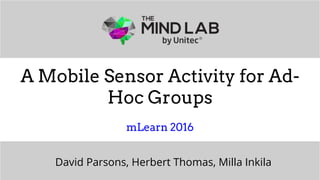 The Mind Lab by Unitec | 2016
A Mobile Sensor Activity for Ad-
Hoc Groups
mLearn 2016
David Parsons, Herbert Thomas, Milla Inkila
 