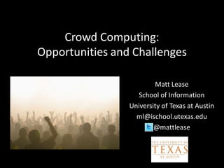 Crowd Computing:
Opportunities and Challenges

                         Matt Lease
                   School of Information
                 University of Texas at Austin
                   ml@ischool.utexas.edu
                         @mattlease
 