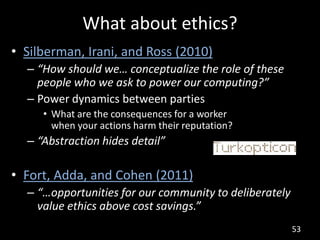 What about ethics?
• Silberman, Irani, and Ross (2010)
  – “How should we… conceptualize the role of these
    people who ...