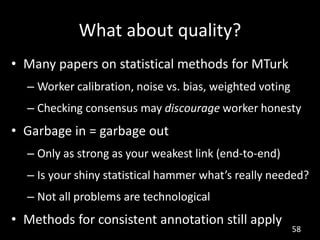 What about quality?
• Many papers on statistical methods for MTurk
  – Worker calibration, noise vs. bias, weighted voting...