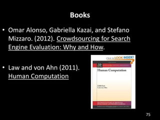 Books
• Omar Alonso, Gabriella Kazai, and Stefano
  Mizzaro. (2012). Crowdsourcing for Search
  Engine Evaluation: Why and How.

• Law and von Ahn (2011).
  Human Computation




                                              75
 