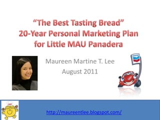 “The Best Tasting Bread”20-Year Personal Marketing Planfor Little MAU Panadera Maureen Martine T. Lee August 2011 http://maureentlee.blogspot.com/ 