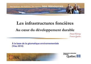 Les infrastructures foncières
   Au cœur du développement durable
                                              Daniel Roberge
                                              Foncier Québec


À la base de la géomatique environnementale
(Viau 2010)
 