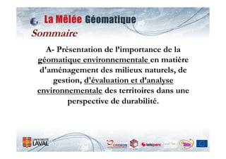 Sommaire
    A- Présentation de l’importance de la
 géomatique environnementale en matière
  d'aménagement des milieux naturels, de
      gestion, d'évaluation et d’analyse
 environnementale des territoires dans une
          perspective de durabilité.
 