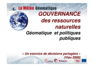 GOUVERNANCE
           des ressources
                naturelles
  Géomatique et politiques
                publiques


« Un exercice de décisions partagées »
                           (Viau 2009)
 