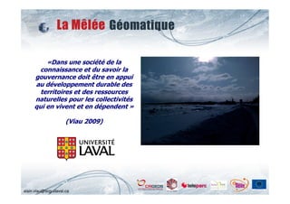 «Dans une société de la
       connaissance et du savoir la
     gouvernance doit être en appui
     au développement durable des
       territoires et des ressources
     naturelles pour les collectivités
     qui en vivent et en dépendent »

                      (Viau 2009)

                                         Alain A. Viau




                                                         68

alain.viau@scg.ulaval.ca
 