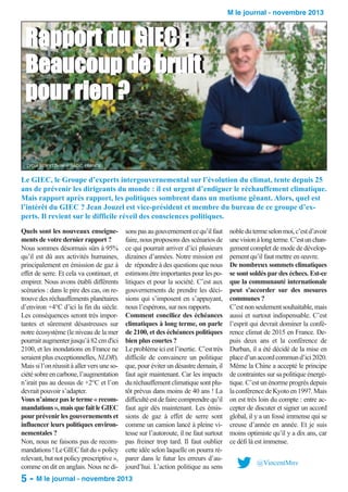 M le journal - novembre 2013

Rapport du GIEC ::
Rapport du GIEC
Beaucoup de bruit
Beaucoup de bruit
pour rien ?
pour rien ?
LYDIA BEN YTZHAK © RADIO FRANCE

Le GIEC, le Groupe d’experts intergouvernemental sur l’évolution du climat, tente depuis 25
ans de prévenir les dirigeants du monde : il est urgent d’endiguer le réchauffement climatique.
Mais rapport après rapport, les politiques sombrent dans un mutisme gênant. Alors, quel est
l’intérêt du GIEC ? Jean Jouzel est vice-président et membre du bureau de ce groupe d’experts. Il revient sur le difficile réveil des consciences politiques.
Quels sont les nouveaux enseignements de votre dernier rapport ?
Nous sommes désormais sûrs à 95%
qu’il est dû aux activités humaines,
principalement en émission de gaz à
effet de serre. Et cela va continuer, et
empirer. Nous avons établi différents
scénarios : dans le pire des cas, on retrouve des réchauffements planétaires
d’environ +4°C d’ici la fin du siècle.
Les conséquences seront très importantes et sûrement désastreuses sur
notre écosystème (le niveau de la mer
pourrait augmenter jusqu’à 82 cm d'ici
2100, et les inondations en France ne
seraient plus exceptionnelles, NLDR).
Mais si l’on réussit à aller vers une société sobre en carbone, l’augmentation
n’irait pas au dessus de +2°C et l’on
devrait pouvoir s’adapter.
Vous n’aimez pas le terme « recommandations », mais que fait le GIEC
pour prévenir les gouvernements et
influencer leurs politiques environnementales ?
Non, nous ne faisons pas de recommandations ! Le GIEC fait du « policy
relevant, but not policy prescriptive »,
comme on dit en anglais. Nous ne di-

sons pas au gouvernement ce qu’il faut
faire, nous proposons des scénarios de
ce qui pourrait arriver d’ici plusieurs
dizaines d’années. Notre mission est
de répondre à des questions que nous
estimons être importantes pour les politiques et pour la société. C’est aux
gouvernements de prendre les décisions qui s’imposent en s’appuyant,
nous l’espérons, sur nos rapports.
Comment conciliez des échéances
climatiques à long terme, on parle
de 2100, et des échéances politiques
bien plus courtes ?
Le problème ici est l’inertie. C’est très
difficile de convaincre un politique
que, pour éviter un désastre demain, il
faut agir maintenant. Car les impacts
du réchauffement climatique sont plutôt prévus dans moins de 40 ans ! La
difficulté est de faire comprendre qu’il
faut agir dès maintenant. Les émissions de gaz à effet de serre sont
comme un camion lancé à pleine vitesse sur l’autoroute, il ne faut surtout
pas freiner trop tard. Il faut oublier
cette idée selon laquelle on pourra réparer dans le futur les erreurs d’aujourd’hui. L’action politique au sens

5 - M le journal - novembre 2013

noble du terme selon moi, c’est d’avoir
une vision à long terme. C’est un changement complet de mode de développement qu’il faut mettre en œuvre.
De nombreux sommets climatiques
se sont soldés par des échecs. Est-ce
que la communauté internationale
peut s'accorder sur des mesures
communes ?
C’est non seulement souhaitable, mais
aussi et surtout indispensable. C’est
l’esprit qui devrait dominer la conférence climat de 2015 en France. Depuis deux ans et la conférence de
Durban, il a été décidé de la mise en
place d’un accord commun d’ici 2020.
Même la Chine a accepté le principe
de contraintes sur sa politique énergétique. C’est un énorme progrès depuis
la conférence de Kyoto en 1997. Mais
on est très loin du compte : entre accepter de discuter et signer un accord
global, il y a un fossé immense qui se
creuse d’année en année. Et je suis
moins optimiste qu’il y a dix ans, car
ce défi là est immense.
@VincentMnv

 