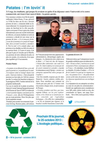 Patates : I’m lovin’ it

M le journal - octobre 2013

À Cergy, les étudiants, qui jusque là erraient en quête d’un déjeuner entre l’université et le centre
commercial, ont trouvé leur nouvel idole : la patate garnie.
Une assurance certaine et un flot de parole
millimétré, Fabien Houry, 35 ans, sait où il
va. Il fête les deux ans de son « Saveurs
pomme de terre », restaurant dédié au fameux tubercule. Un vrai pied de nez aux dizaines de fast-food de la ville nouvelle.
Après avoir passé 10 ans à gérer des clients
internationaux pour une société américaine
de télécom, cet ancien étudiant en école de
commerce a décidé de tout miser sur la
pomme de terre. « Je m’ennuyais ferme,
j’avais des économies et ce projet de longue
date, alors j’ai tenté l’aventure », raconte-til. Fini la com’ et le costard, place aux
pommes et au cheddar, au chili con carne et
au saumon fumé. À 9 euros le menu, 4 de
plus que le grec et 2 de plus que le MacDo,
ses pommes de terre séduisent de plus en
plus de monde, à la recherche d’un repas
plus équilibré qu’à l’accoutumée.
Passion Patates
« La patate est un aliment de base, ça te cale
pour la journée et c’est parfait pour la santé.
J’ai toujours aimé en manger depuis tout
petit, c’était une évidence. » Son concept de
pommes au four (plus de 1h30 de cuisson
par tête !) a même été franchisé et déposé à
la prestigieuse INPI, l’institut national de la
propriété intellectuelle.
Car oui, le marché de la patate est porteur.
Selon le Comité National Interprofessionnel
de la Pomme de Terre (CNIPT), le tubercule
« reste le premier légume consommé par les
Français », avec plus de 50 kilogrammes
par an et par personne. Deux fois plus que
la très populaire tomate.
Pourtant, pour monter son restaurant, le parcours fut long. Business plans, subventions

de l’Etat pour projet innovant, paperasseries
administratives, démarchages auprès des
banques... Le chemin de croix a duré un an
et demi : « C’était très dur, dix banques
s’étaient dites intéressées, une seule m’a
suivi. Si c’était à refaire je ne serais pas sûr
de savoir comment m’y prendre », raconte
le restaurateur avant d’ajouter « monter son
entreprise aujourd’hui relève presque de
l’exploit. »
Une fois installé, toujours pas de répis
financier : loyers, salaires, crédits, produits. Pour satisfaire une centaine de
clients par jour, près de 1,5 tonnes sont
nécessaires chaque mois, en provenance
de Rungis.
« Certains produits sont bios, pas tous,
regrette Fabien, car les prix exploseraient, et les clients ne se sentent pas encore concernés par l’agriculture
biologique. » En effet, les « patatophiles
» ne lui en tiennent pas rigueur, et le
bouche à oreille fonctionne à merveille.

Prochain M le journal,
le 25 octobre 2013 :
L’écologie politique...

8 - M le journal - octobre 2013

La pomme de terre 2.0
Tellement même que l’entrepreneur nourrit
de grandes ambitions pour son tubercule favori. « Si tout va bien, j’ouvrirai un second
restaurant à Paris, et pourquoi pas ailleurs
en France. » En attendant, et pour fidéliser
sa clientèle, il rivalise d’audace : « D’ici la
fin de l’année il se peut qu’on organise un
jeu, « les pommes d’or » : des petits tickets
seront cachés dans des pommes de terre, et
les chanceux repartiront avec un vrai lingot
d’or ! »
La e-réputation de son entreprise est même
au cœur de son plan de communication :
bientôt une application pour smartphones
avec QR codes, alertes mails ou sms, des
commandes en lignes, une page Facebook… Steve Jobs avait sa pomme, Fabien
a sa patate.

@VincentMnV

 