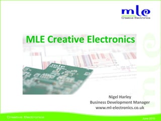 MLE Creative Electronics




                        Nigel Harley
              Business Development Manager
                www.ml-electronics.co.uk

                                      June 2010
 