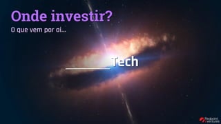 Onde investir?
O que vem por ai…
Tech______
 