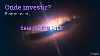 Onde investir?
O que vem por ai…
Tech_________Everything
 