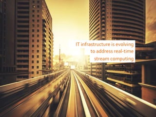 to address real-time
IT infrastructure is evolving
stream computing
 