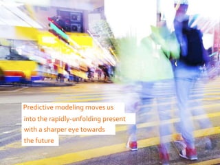 Predictive modeling moves us
into the rapidly-unfolding present
with a sharper eye towards
the future
 