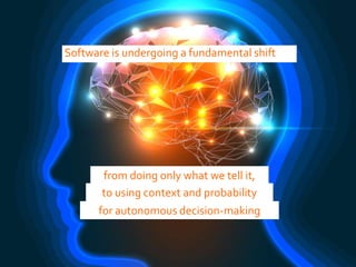 Software is undergoing a fundamental shift
from doing only what we tell it,
to using context and probability
for autonomous decision-making
 