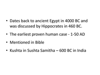 • Dates back to ancient Egypt in 4000 BC and
was discussed by Hippocrates in 460 BC.
• The earliest proven human case - 1-50 AD
• Mentioned in Bible
• Kushta in Sushta Samitha – 600 BC in India
 