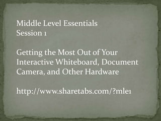 Middle Level Essentials Session 1 Getting the Most Out of Your Interactive Whiteboard, Document Camera, and Other Hardware http://www.sharetabs.com/?mle1 
