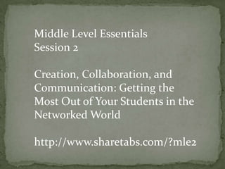 Middle Level Essentials Session 2 Creation, Collaboration, and Communication: Getting the Most Out of Your Students in the Networked World http://www.sharetabs.com/?mle2 