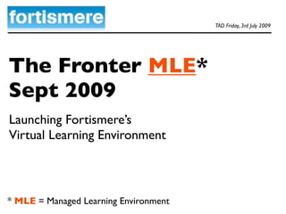TAD Friday, 3rd July 2009




The Fronter MLE*
Sept 2009
Launching Fortismere’s
Virtual Learning Environment



* MLE = Managed Learning Environment
 