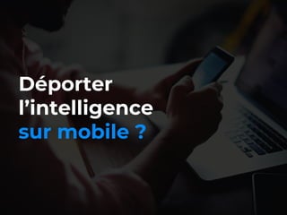 37//
Déporter
l’intelligence
sur mobile ?
 