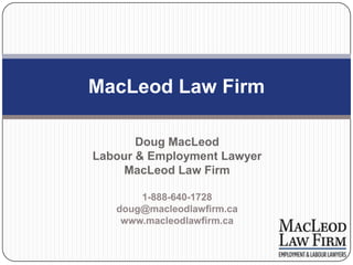 MacLeod Law Firm

       Doug MacLeod
Labour & Employment Lawyer
     MacLeod Law Firm

       1-888-640-1728
   doug@macleodlawfirm.ca
    www.macleodlawfirm.ca
 