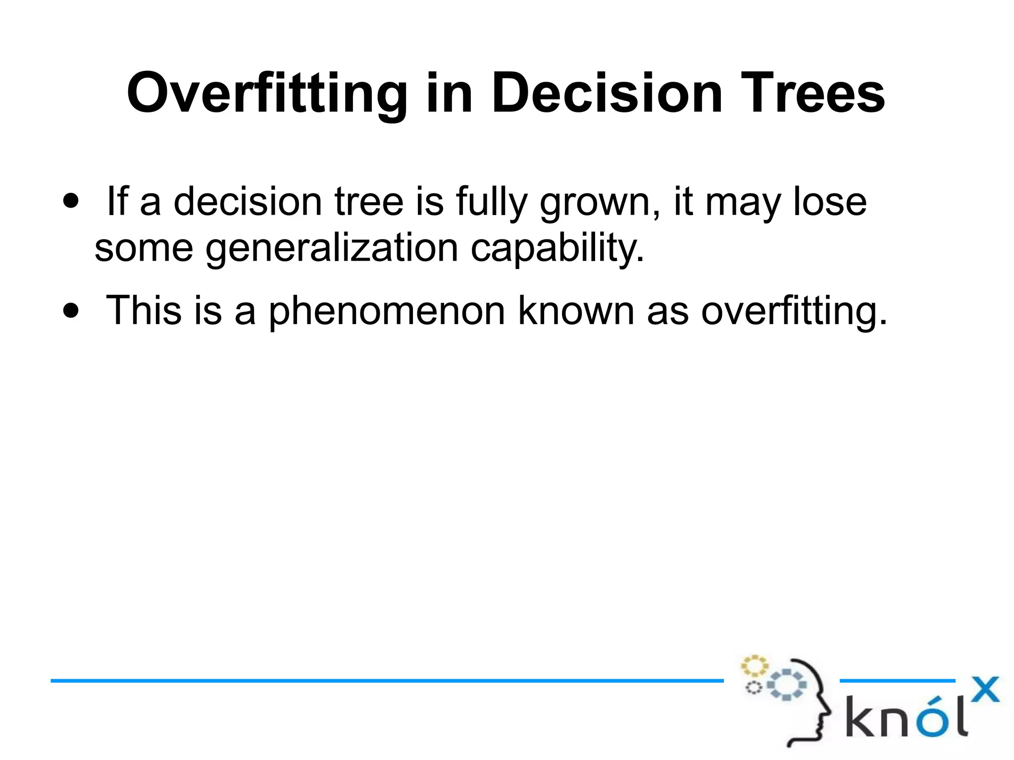 Overfitting in Decision Trees
● If a decision tree is fully grown, it may lose
some generalization capability.
This is a phenomenon known as overfitting.
●
 