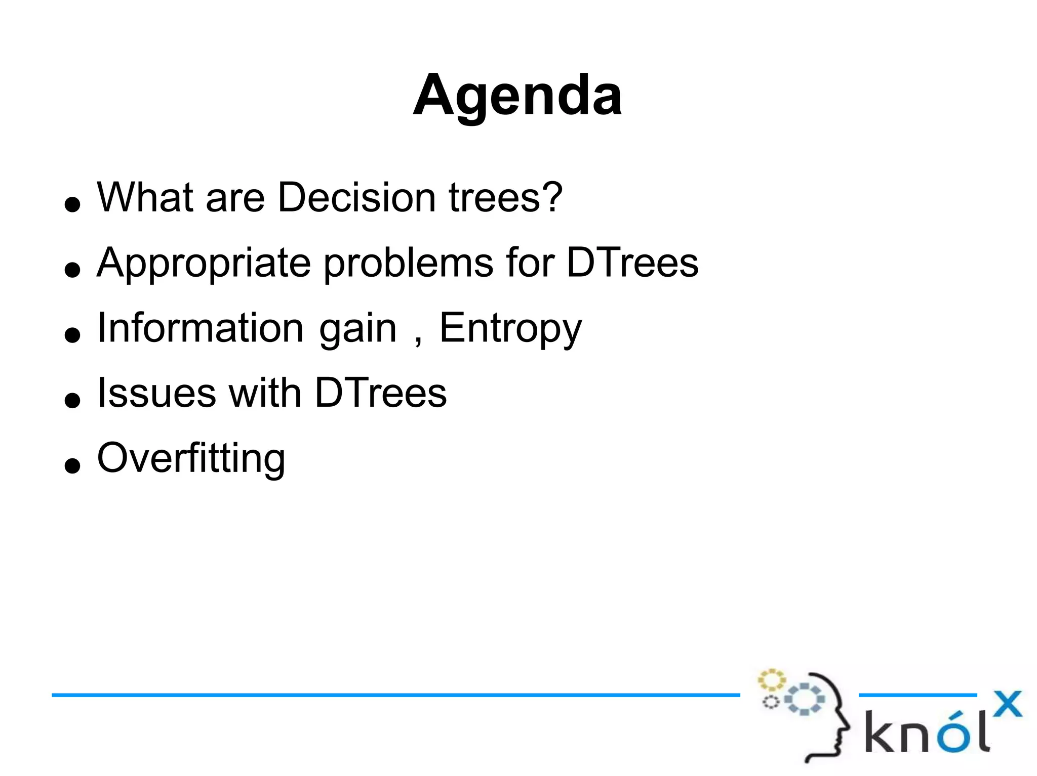Agenda
● What are Decision trees?
Appropriate problems for DTrees
Information gain , Entropy
Issues with DTrees
Overfitting
●
●
●
●
 