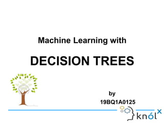 Machine Learning with
DECISION TREES
by
19BQ1A0125
 