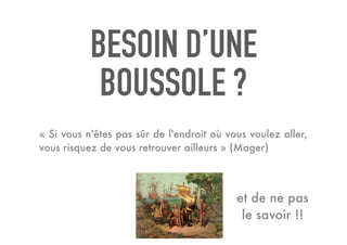 BESOIN D’UNE
BOUSSOLE ?
« Si vous n'êtes pas sûr de l'endroit où vous voulez aller,
vous risquez de vous retrouver ailleurs » (Mager)
et de ne pas
le savoir !!
 