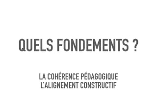 QUELS FONDEMENTS ?
LA COHÉRENCE PÉDAGOGIQUE
L’ALIGNEMENT CONSTRUCTIF
 