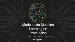 Modelos de Machine
Learning en
Producción
Hernán Moreno - Roberto Esteves – Gabriel Villacís
 