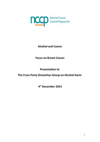 Alcohol and Cancer 
Focus on Breast Cancer 
Presentation to 
The Cross Party Oireachtas Group on Alcohol Harm 
4th December 2014 
1 
 