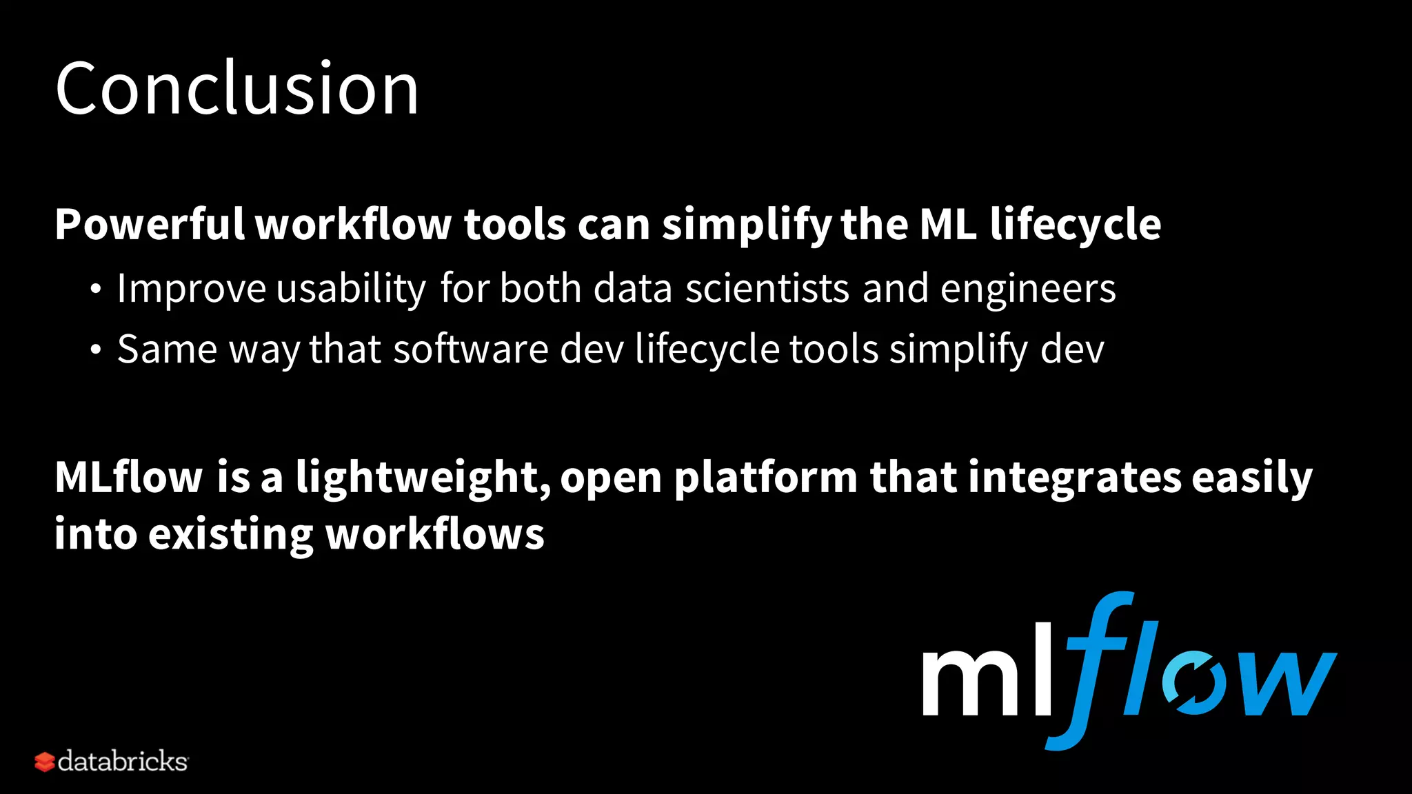 Conclusion
Powerful workflow tools can simplifythe ML lifecycle
• Improve usability for both data scientists and engineers
• Same way that software dev lifecycle tools simplify dev
MLflow is a lightweight, open platform that integrates easily
into existing workflows
 