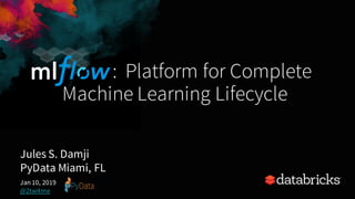 : Platform for Complete
Machine Learning Lifecycle
Jules S. Damji
PyData Miami, FL
Jan 10, 2019
@2twitme
 