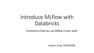 Introduce MLflow with
Databricks
Liangjun Jiang, 10/03/20189
A tutorial to help you use Mlflow in your work
 