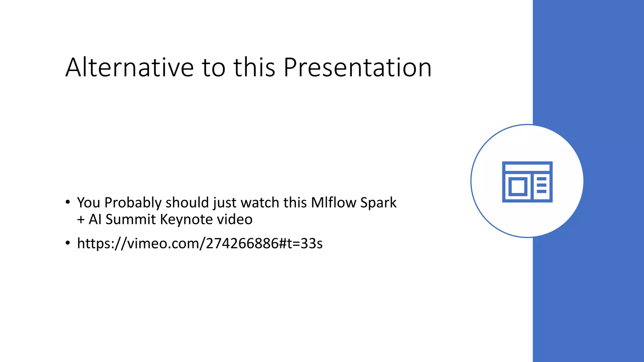 Alternative to this Presentation
• You Probably should just watch this Mlflow Spark
+ AI Summit Keynote video
• https://vimeo.com/274266886#t=33s
 
