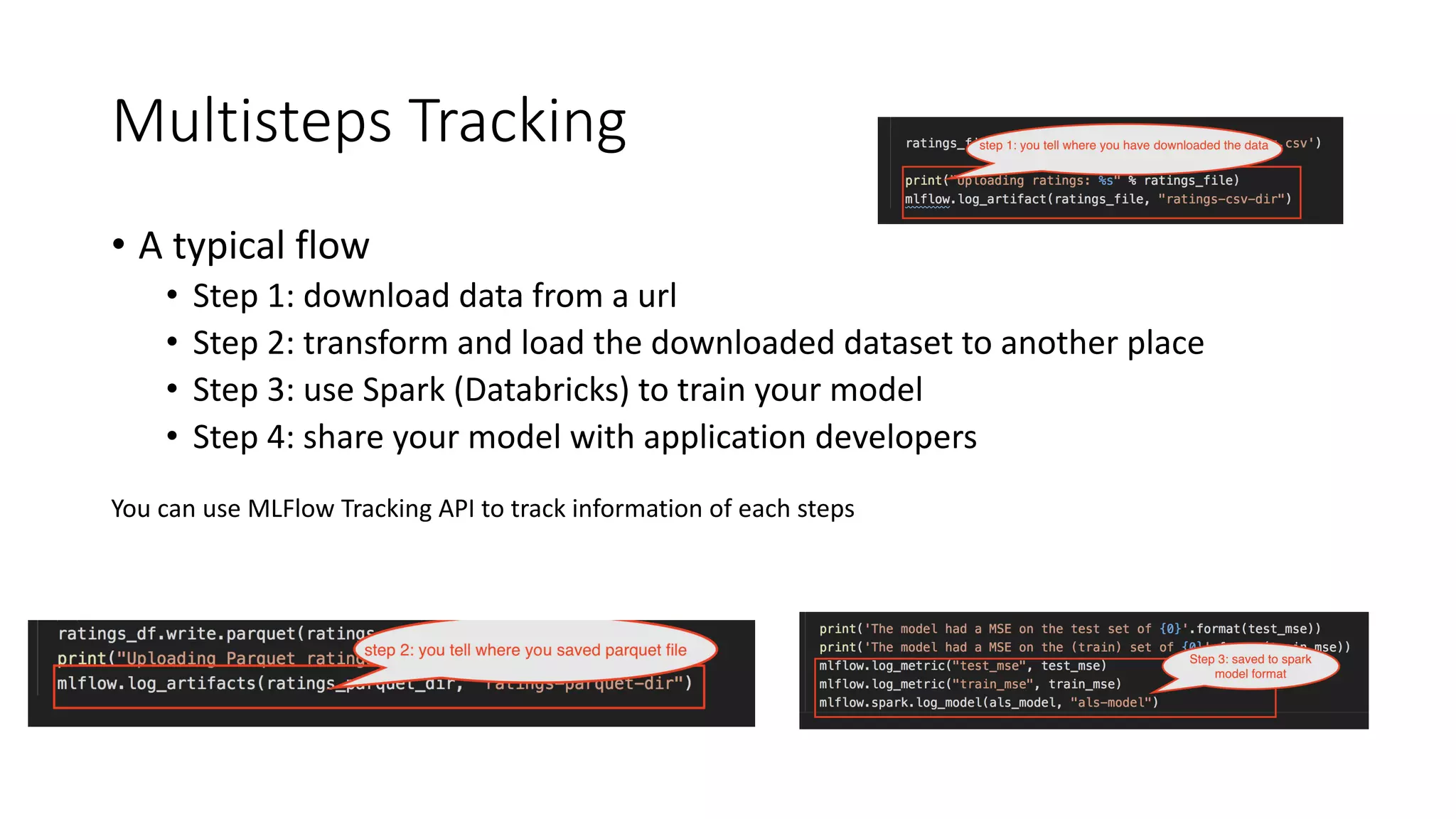 Multisteps Tracking
• A typical flow
• Step 1: download data from a url
• Step 2: transform and load the downloaded dataset to another place
• Step 3: use Spark (Databricks) to train your model
• Step 4: share your model with application developers
You can use MLFlow Tracking API to track information of each steps
 