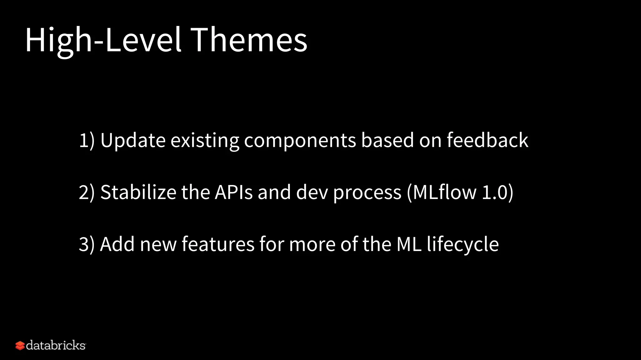 High-Level Themes
1) Update existing components based on feedback
2) Stabilize the APIs and dev process (MLflow 1.0)
3) Add new features for more of the ML lifecycle
 