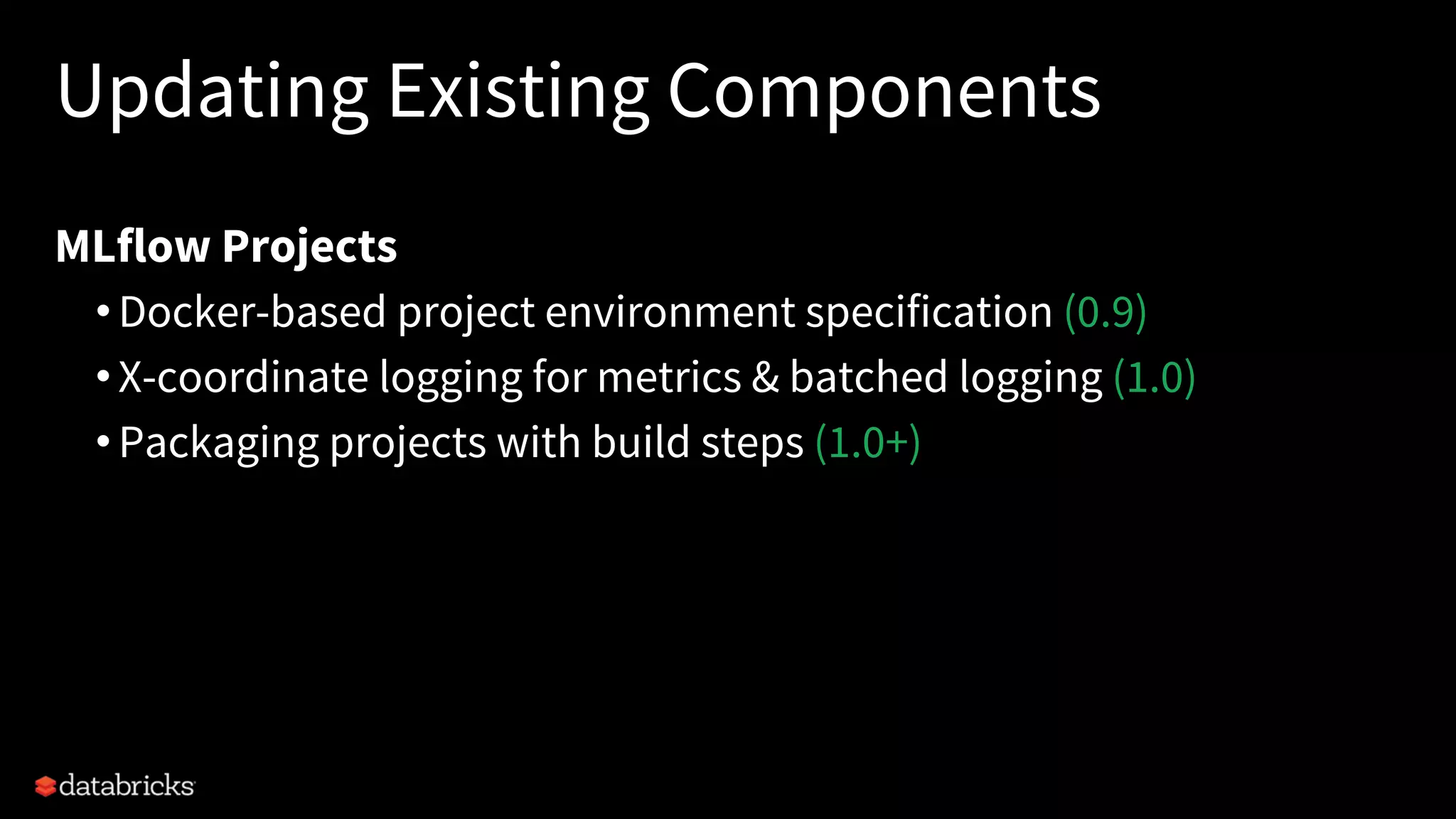 Updating Existing Components
MLflow Projects
•Docker-based project environment specification (0.9)
•X-coordinate logging for metrics & batched logging (1.0)
•Packaging projects with build steps (1.0+)
 