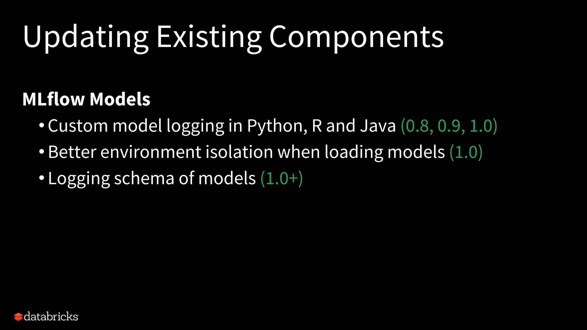 Updating Existing Components
MLflow Models
•Custom model logging in Python, R and Java (0.8, 0.9, 1.0)
•Better environment isolation when loading models (1.0)
•Logging schema of models (1.0+)
 