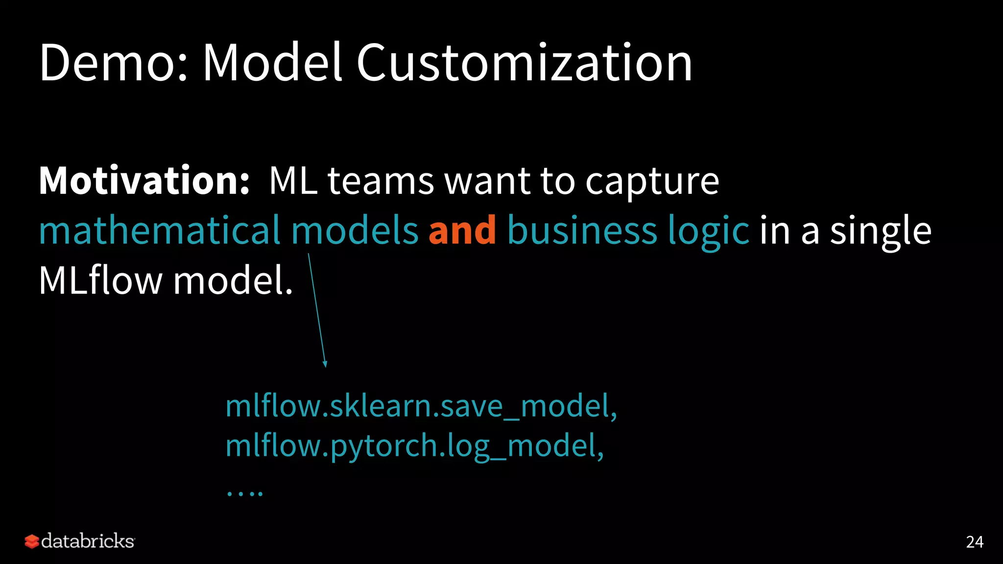 Demo: Model Customization
Motivation: ML teams want to capture
mathematical models and business logic in a single
MLflow model.
24
mlflow.sklearn.save_model,
mlflow.pytorch.log_model,
….
 