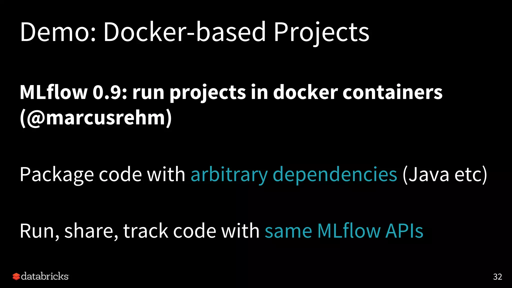 Demo: Docker-based Projects
MLflow 0.9: run projects in docker containers
(@marcusrehm)
Package code with arbitrary dependencies (Java etc)
Run, share, track code with same MLflow APIs
32
 