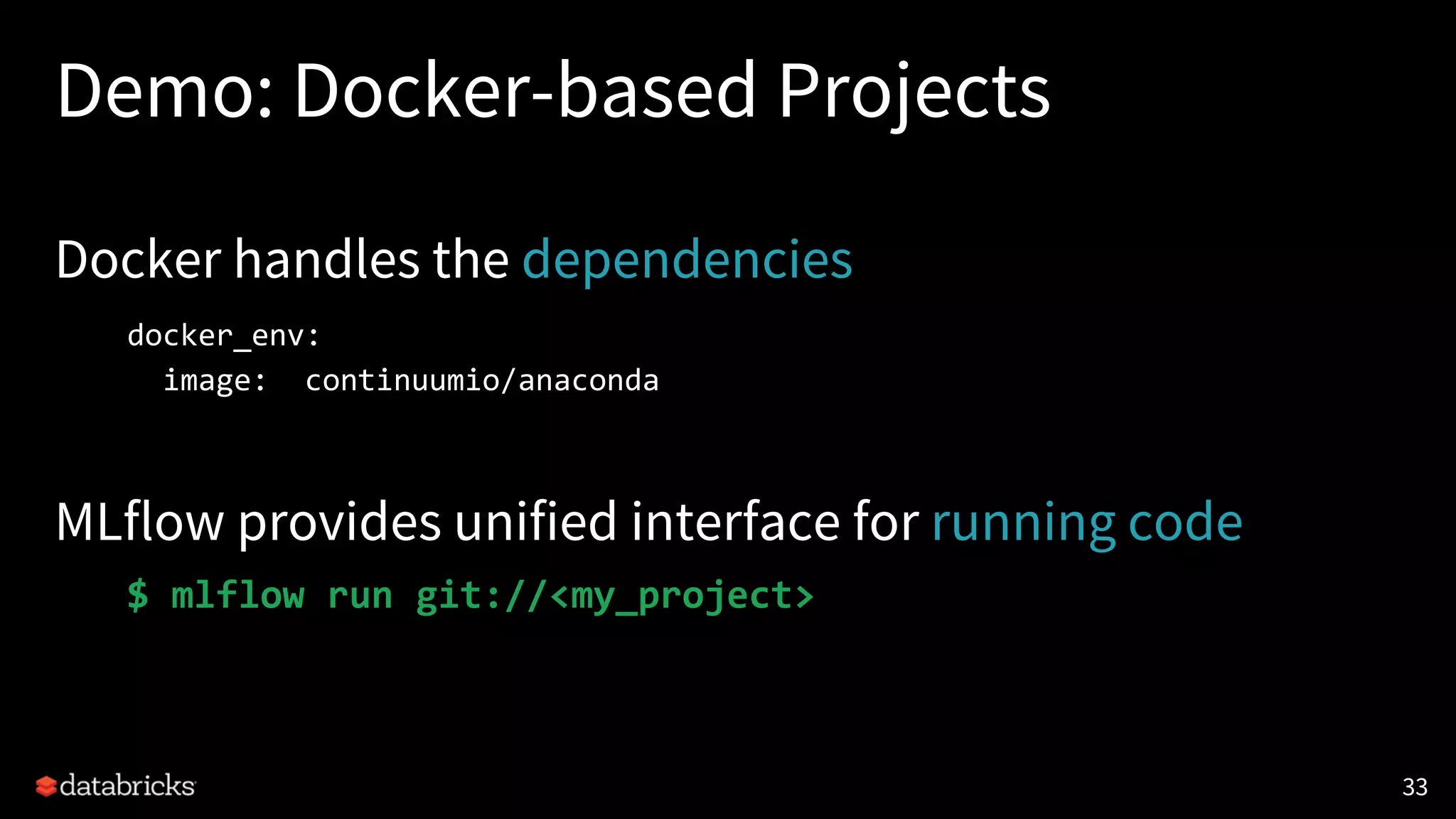 Demo: Docker-based Projects
Docker handles the dependencies
docker_env:
image: continuumio/anaconda
MLflow provides unified interface for running code
$ mlflow run git://<my_project>
33
 